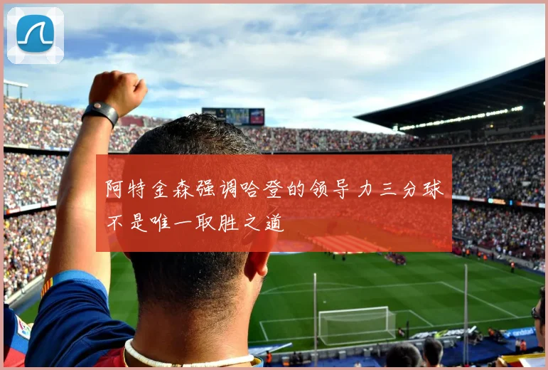 阿特金森强调哈登的领导力三分球不是唯一取胜之道