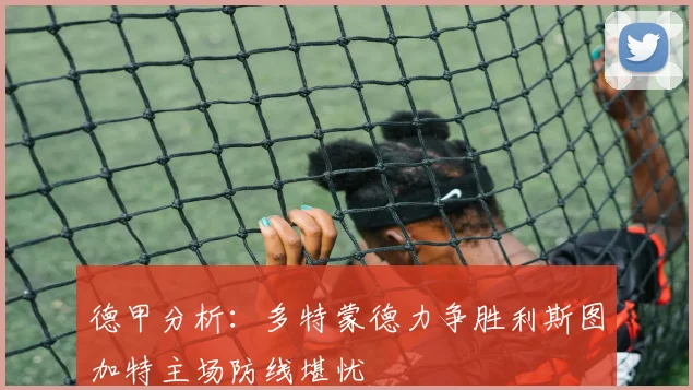 德甲分析：多特蒙德力争胜利斯图加特主场防线堪忧
