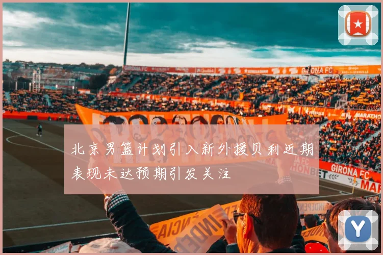 北京男篮计划引入新外援贝利近期表现未达预期引发关注