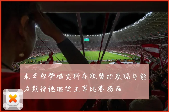 米奇称赞福克斯在联盟的表现与能力期待他继续主宰比赛场面