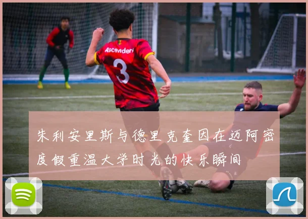 朱利安里斯与德里克奎因在迈阿密度假重温大学时光的快乐瞬间