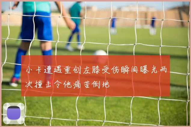 小卡遭遇重创左膝受伤瞬间曝光两次撞击令他痛苦倒地