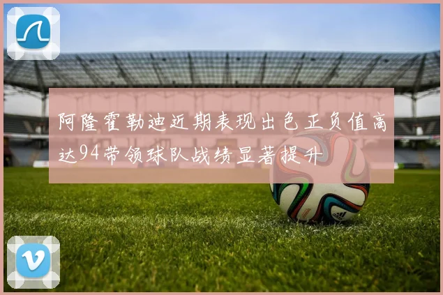 阿隆霍勒迪近期表现出色正负值高达94带领球队战绩显著提升