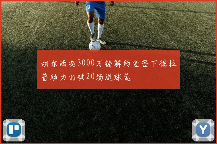 切尔西花3000万镑解约金签下德拉普助力打破20场进球荒