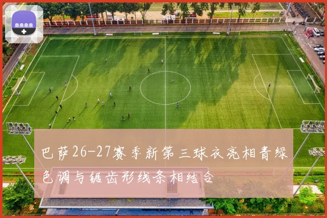 巴萨26-27赛季新第三球衣亮相青绿色调与锯齿形线条相结合