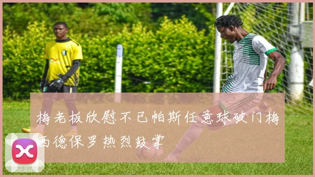 梅老板欣慰不已帕斯任意球破门梅西德保罗热烈鼓掌