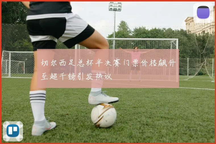 切尔西足总杯半决赛门票价格飙升至超千镑引发热议