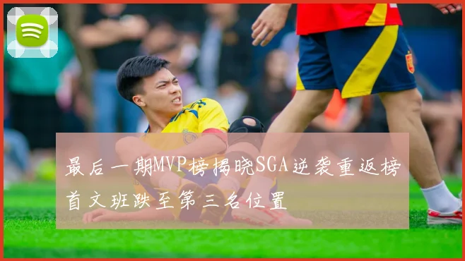 最后一期MVP榜揭晓SGA逆袭重返榜首文班跌至第三名位置