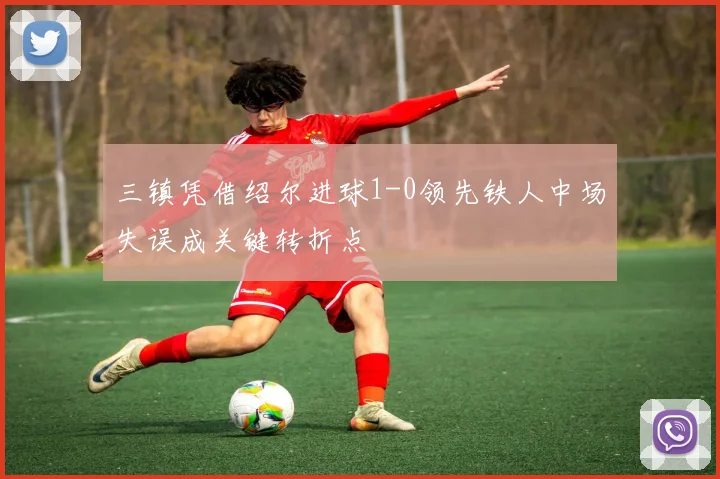 三镇凭借绍尔进球1-0领先铁人中场失误成关键转折点