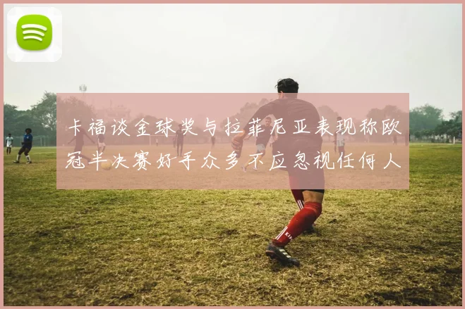 卡福谈金球奖与拉菲尼亚表现称欧冠半决赛好手众多不应忽视任何人