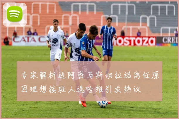 专家解析迈阿密马斯切拉诺离任原因理想接班人选哈维引发热议