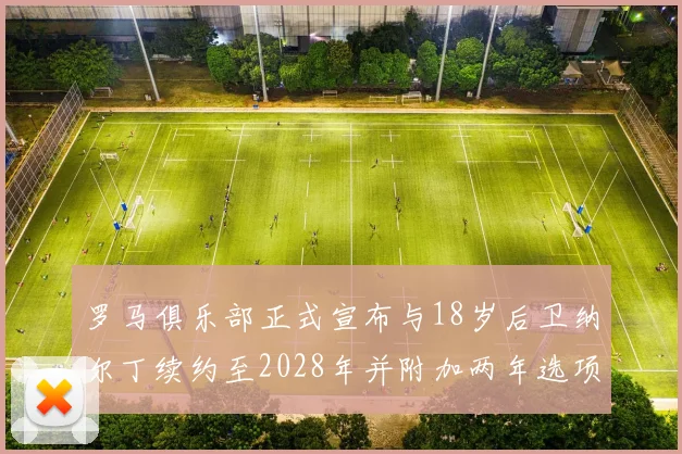罗马俱乐部正式宣布与18岁后卫纳尔丁续约至2028年并附加两年选项