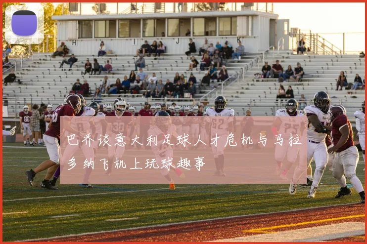 巴乔谈意大利足球人才危机与马拉多纳飞机上玩球趣事