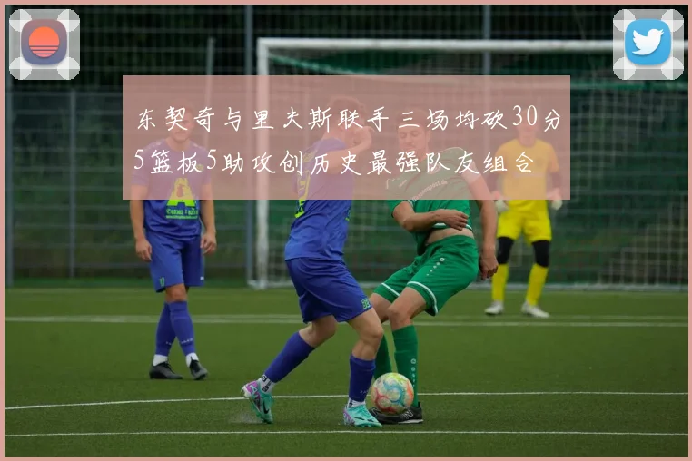 东契奇与里夫斯联手三场均砍30分5篮板5助攻创历史最强队友组合