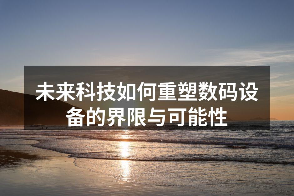 未来科技如何重塑数码设备的界限与可能性