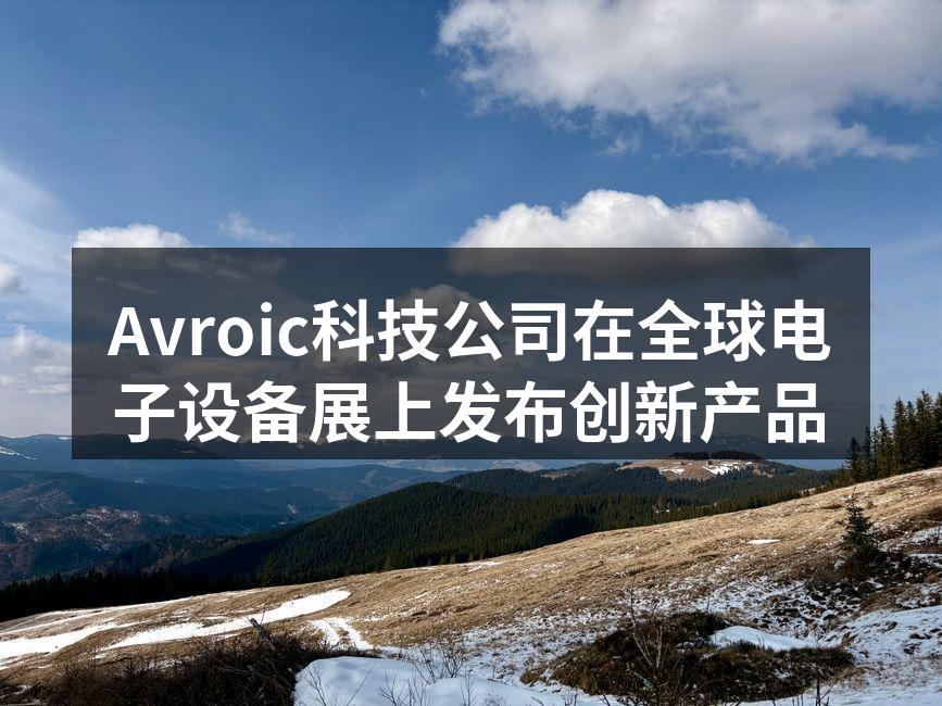 Avroic科技公司在全球电子设备展上发布创新产品