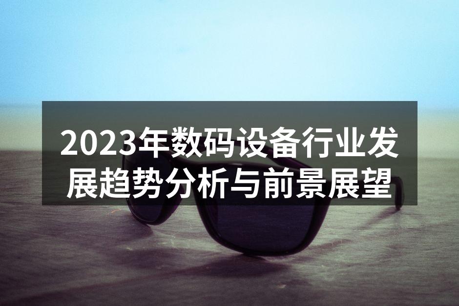 2023年数码设备行业发展趋势分析与前景展望