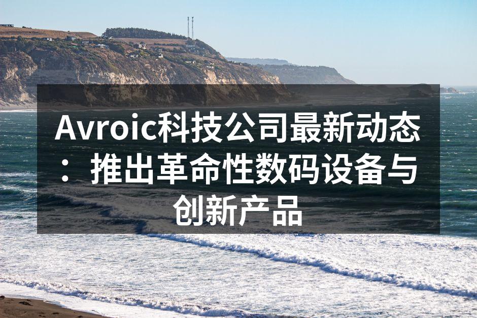 Avroic科技公司最新动态：推出革命性数码设备与创新产品