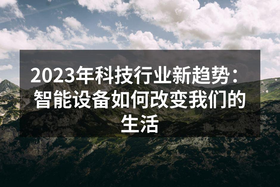 2023年科技行业新趋势：智能设备如何改变我们的生活
