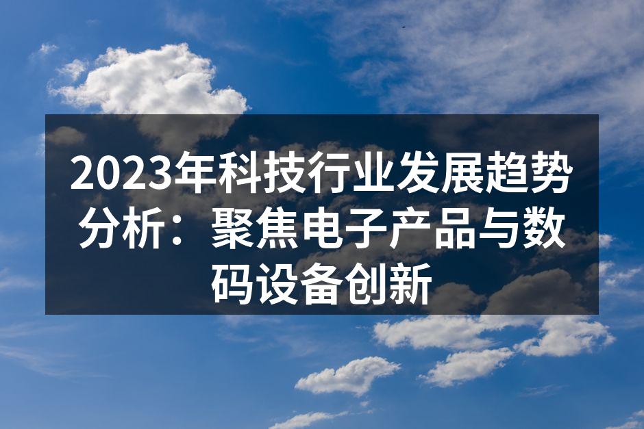 2023年科技行业发展趋势分析：聚焦电子产品与数码设备创新