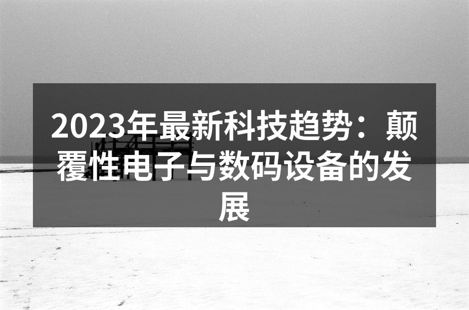 2023年最新科技趋势：颠覆性电子与数码设备的发展